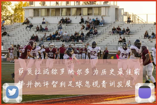 萨莫拉诺称罗纳尔多为历史最佳前锋并批评智利足球忽视青训发展