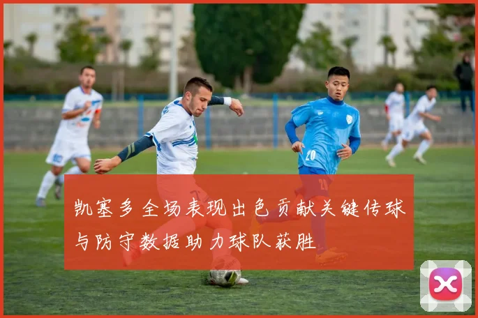 凯塞多全场表现出色贡献关键传球与防守数据助力球队获胜