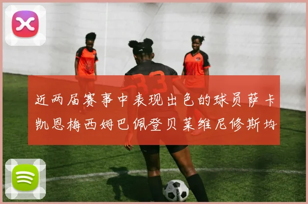 近两届赛事中表现出色的球员萨卡凯恩梅西姆巴佩登贝莱维尼修斯均有三球三助攻