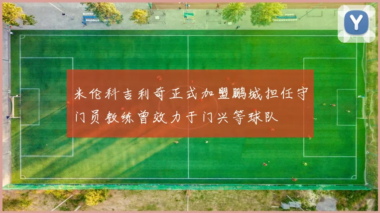 米伦科吉利奇正式加盟鹏城担任守门员教练曾效力于门兴等球队