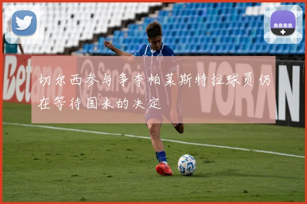 切尔西参与争夺帕莱斯特拉球员仍在等待国米的决定