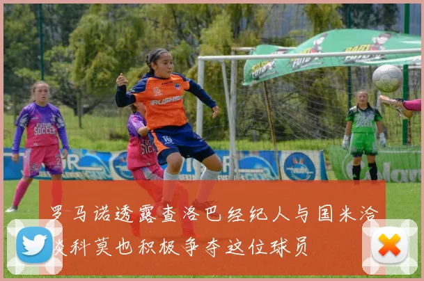 罗马诺透露查洛巴经纪人与国米洽谈科莫也积极争夺这位球员