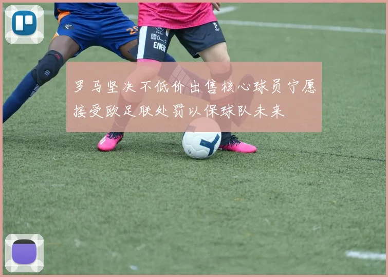 罗马坚决不低价出售核心球员宁愿接受欧足联处罚以保球队未来