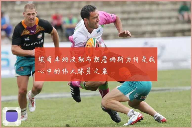 埃奇库姆谈勒布朗詹姆斯为何是我心中的伟大球员之最