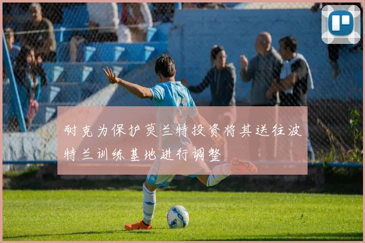 耐克为保护莫兰特投资将其送往波特兰训练基地进行调整