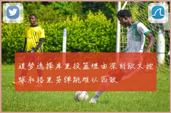 追梦选择库里投篮理由深刻欧文控球和格里芬弹跳难以匹敌