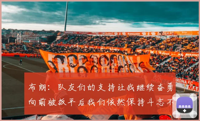 布朗：队友们的支持让我继续奋勇向前被扳平后我们依然保持斗志不言放弃