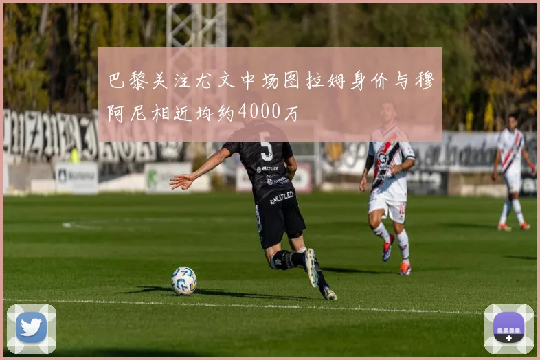 巴黎关注尤文中场图拉姆身价与穆阿尼相近均约4000万