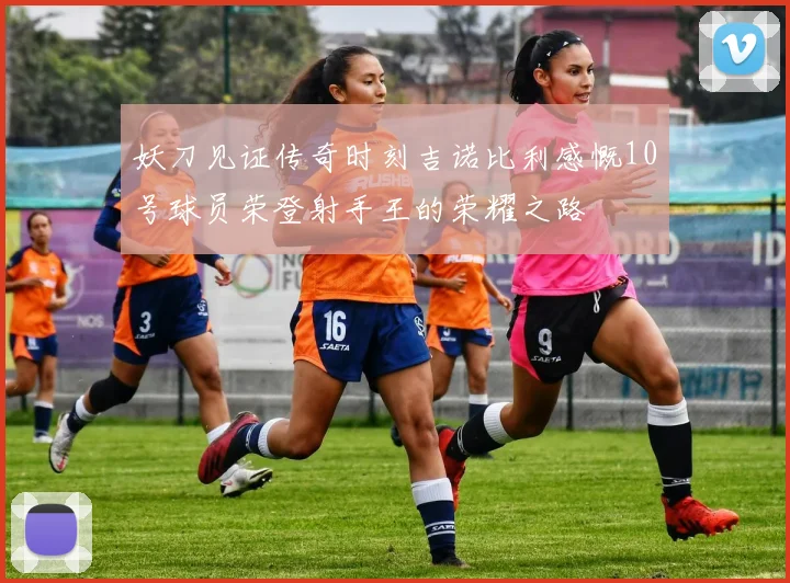 妖刀见证传奇时刻吉诺比利感慨10号球员荣登射手王的荣耀之路
