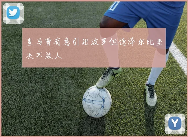 皇马曾有意引进波罗但德泽尔比坚决不放人