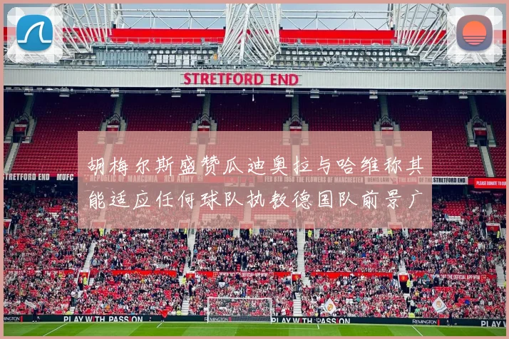 胡梅尔斯盛赞瓜迪奥拉与哈维称其能适应任何球队执教德国队前景广阔