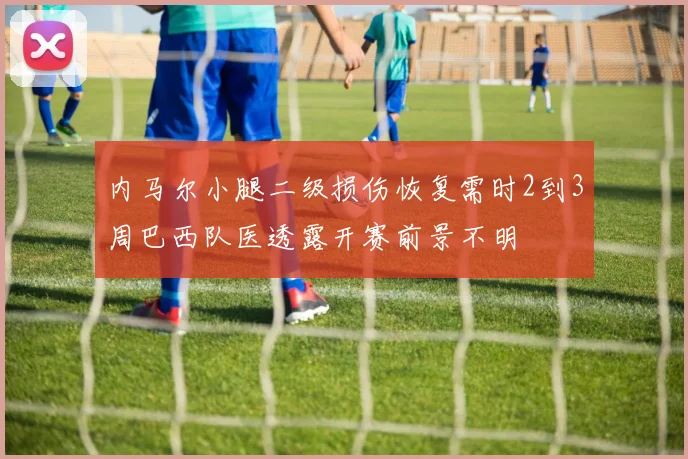 内马尔小腿二级损伤恢复需时2到3周巴西队医透露开赛前景不明