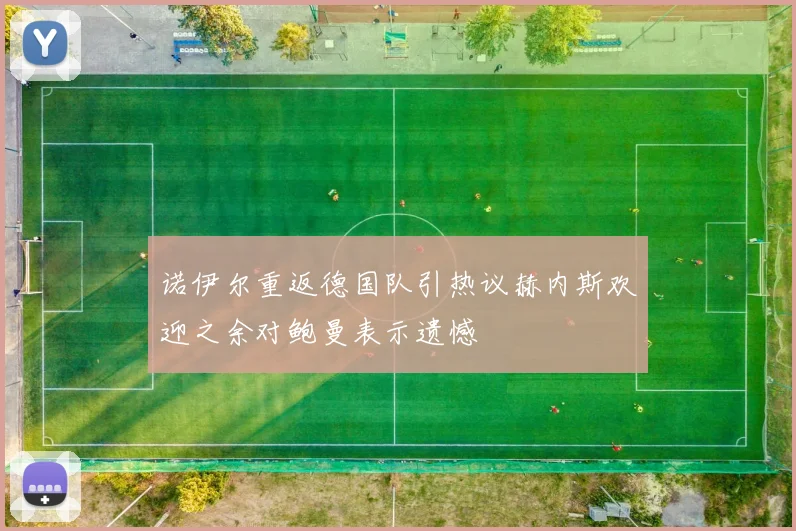 诺伊尔重返德国队引热议赫内斯欢迎之余对鲍曼表示遗憾